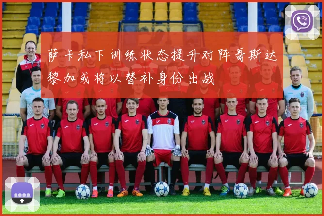 萨卡私下训练状态提升对阵哥斯达黎加或将以替补身份出战
