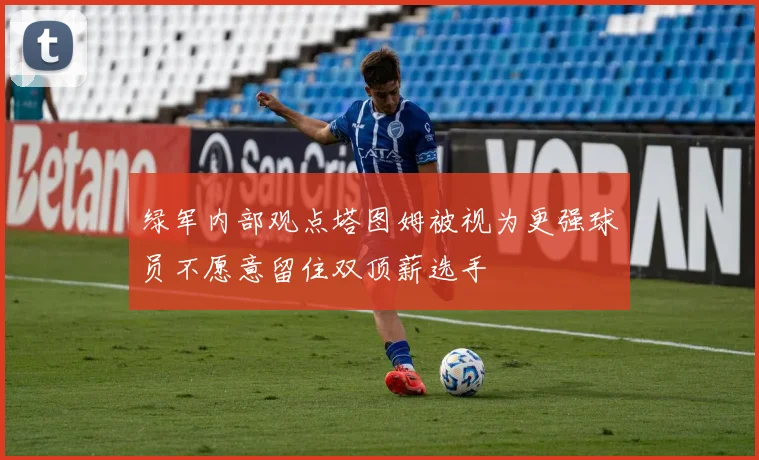 绿军内部观点塔图姆被视为更强球员不愿意留住双顶薪选手