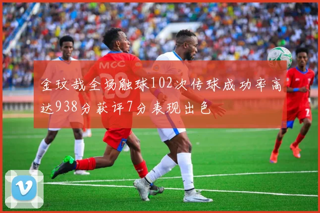 金玟哉全场触球102次传球成功率高达938分获评7分表现出色
