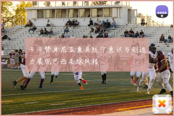 卡卡赞库尼亚兼具防守意识与创造力展现巴西足球风格
