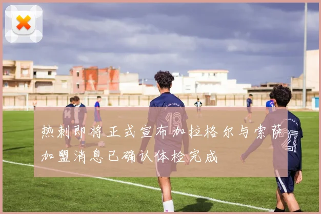 热刺即将正式宣布加拉格尔与索萨加盟消息已确认体检完成
