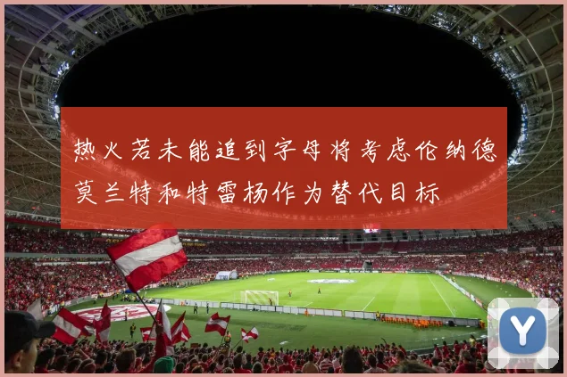 热火若未能追到字母将考虑伦纳德莫兰特和特雷杨作为替代目标