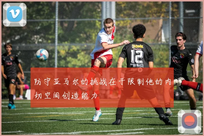 防守亚马尔的挑战在于限制他的内切空间创造能力