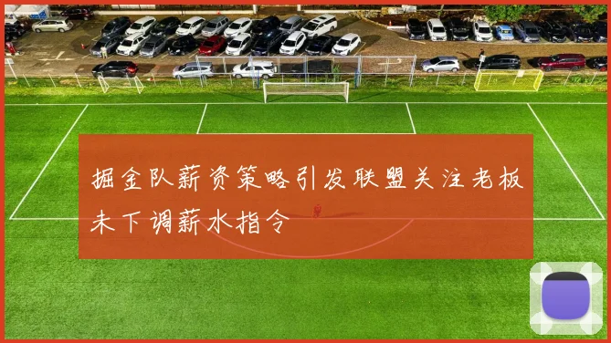 掘金队薪资策略引发联盟关注老板未下调薪水指令