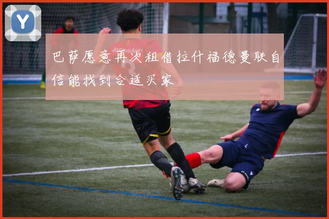 巴萨愿意再次租借拉什福德曼联自信能找到合适买家