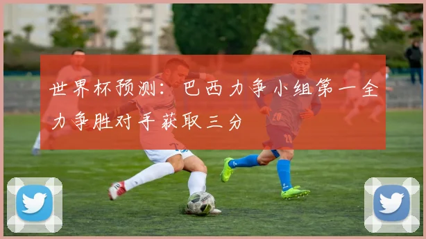世界杯预测：巴西力争小组第一全力争胜对手获取三分