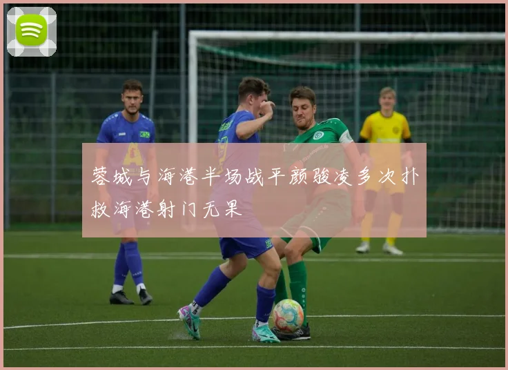 蓉城与海港半场战平颜骏凌多次扑救海港射门无果