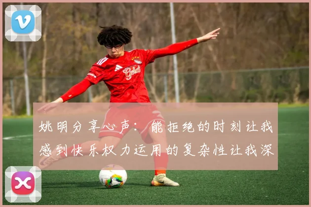 姚明分享心声：能拒绝的时刻让我感到快乐权力运用的复杂性让我深感不足