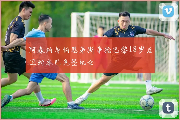 阿森纳与伯恩茅斯争抢巴黎18岁后卫姆本巴免签机会