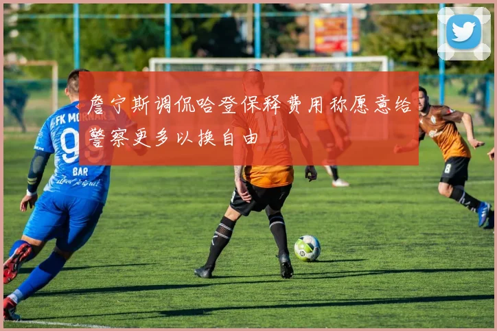 詹宁斯调侃哈登保释费用称愿意给警察更多以换自由