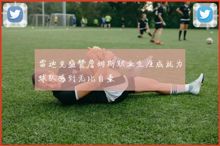 雷迪克盛赞詹姆斯职业生涯成就为球队感到无比自豪