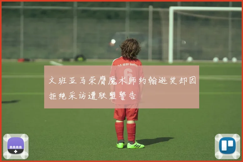 文班亚马荣膺魔术师约翰逊奖却因拒绝采访遭联盟警告