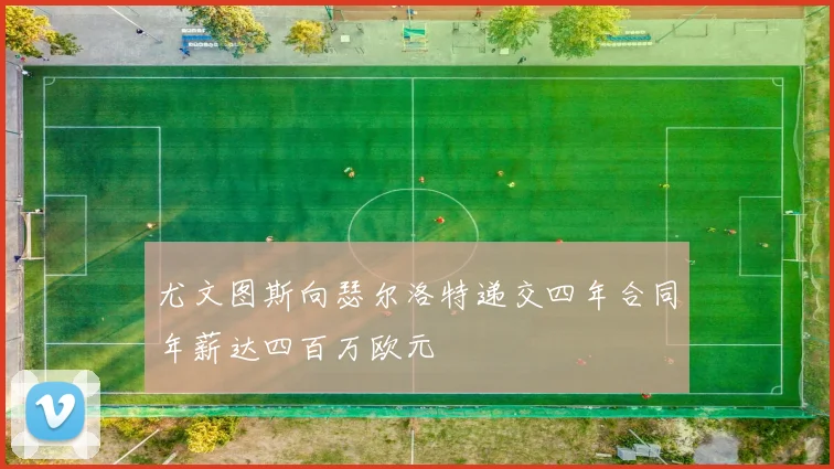 尤文图斯向瑟尔洛特递交四年合同年薪达四百万欧元