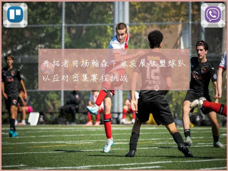 开拓者将杨瀚森下放发展联盟球队以应对密集赛程挑战