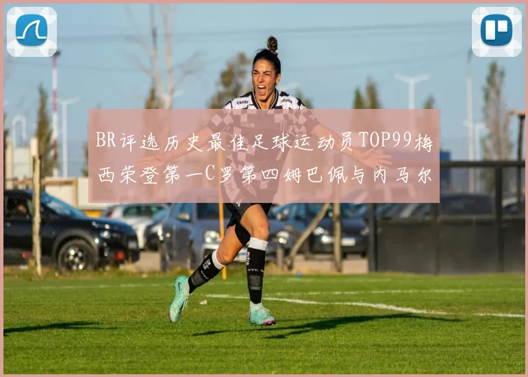 BR评选历史最佳足球运动员TOP99梅西荣登第一C罗第四姆巴佩与内马尔排名解析