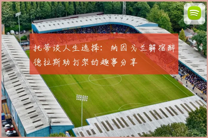 托蒂谈人生选择：纳因戈兰解宿醉德拉斯助打架的趣事分享