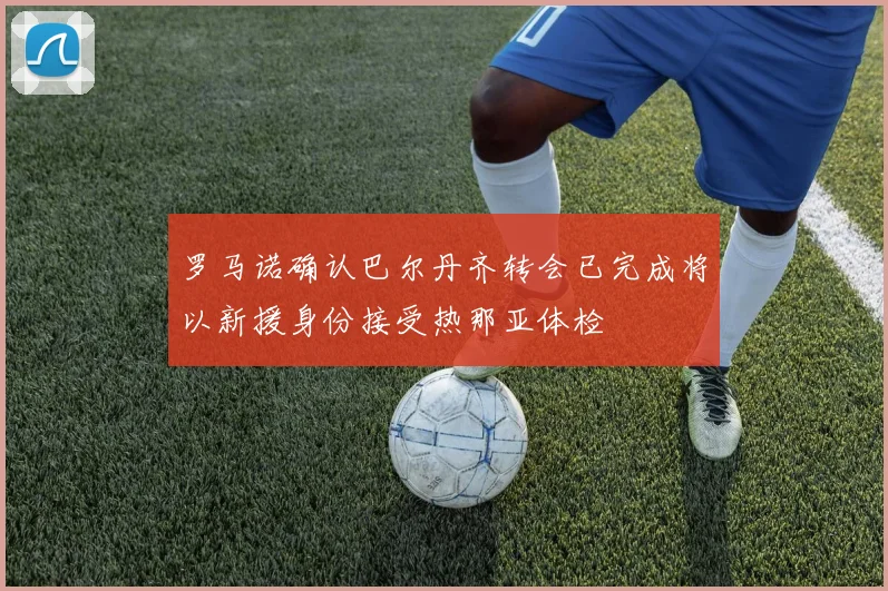 罗马诺确认巴尔丹齐转会已完成将以新援身份接受热那亚体检