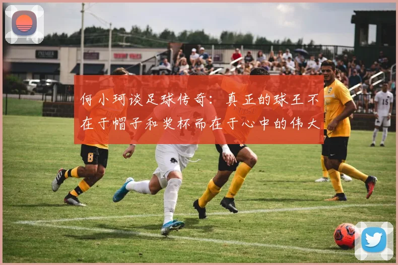 何小珂谈足球传奇：真正的球王不在于帽子和奖杯而在于心中的伟大
