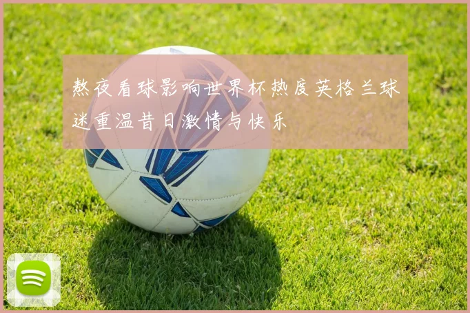 熬夜看球影响世界杯热度英格兰球迷重温昔日激情与快乐