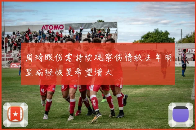 周琦眼伤需持续观察伤情较去年明显减轻恢复希望增大
