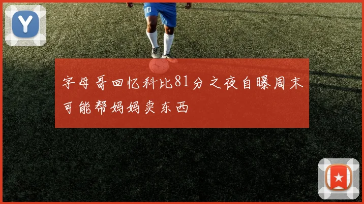 字母哥回忆科比81分之夜自曝周末可能帮妈妈卖东西