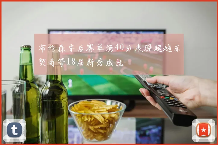 布伦森季后赛单场40分表现超越东契奇等18届新秀成就
