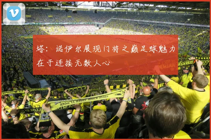塔：诺伊尔展现门将之巅足球魅力在于连接无数人心