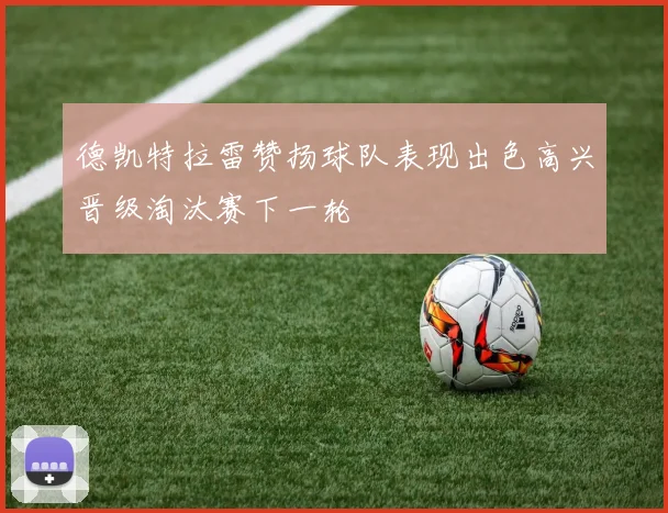 德凯特拉雷赞扬球队表现出色高兴晋级淘汰赛下一轮