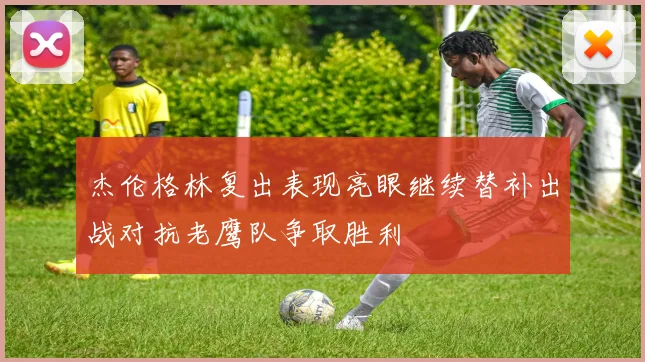 杰伦格林复出表现亮眼继续替补出战对抗老鹰队争取胜利