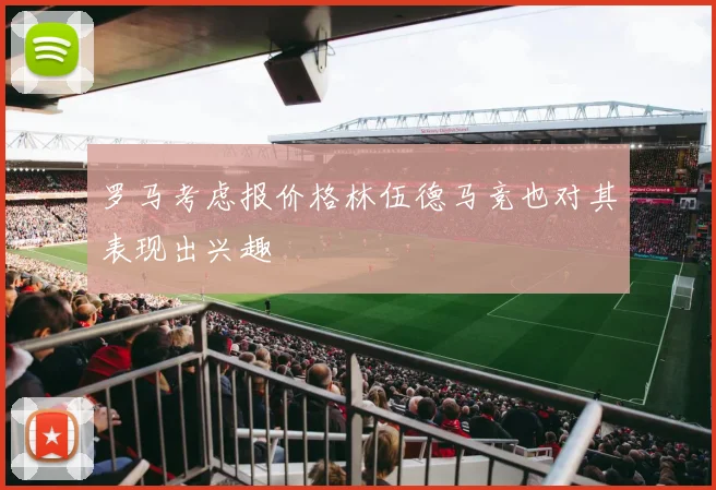 罗马考虑报价格林伍德马竞也对其表现出兴趣